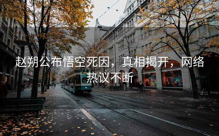 趙朔公布悟空死因，真相揭開，網絡熱議不斷