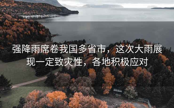 強降雨席卷我國多省市，這次大雨展現(xiàn)一定致災性，各地積極應對
