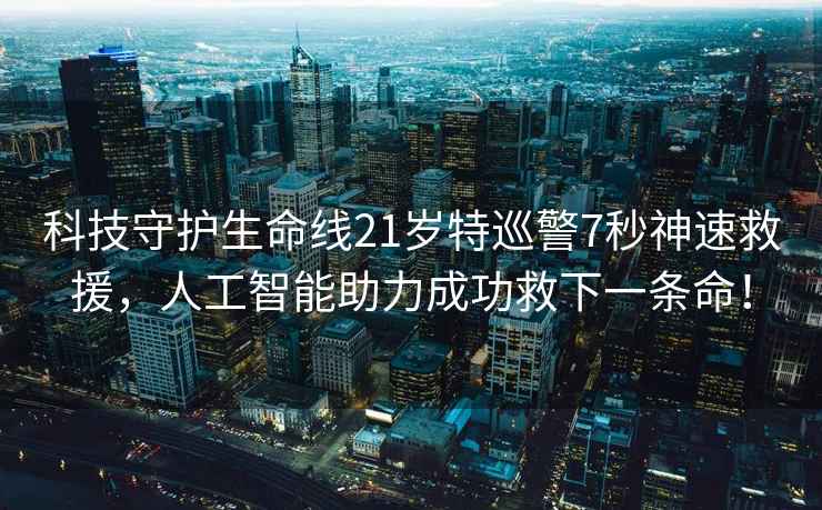 科技守護(hù)生命線(xiàn)21歲特巡警7秒神速救援，人工智能助力成功救下一條命！