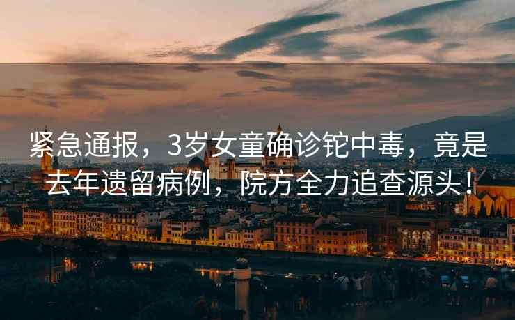 緊急通報，3歲女童確診鉈中毒，竟是去年遺留病例，院方全力追查源頭！