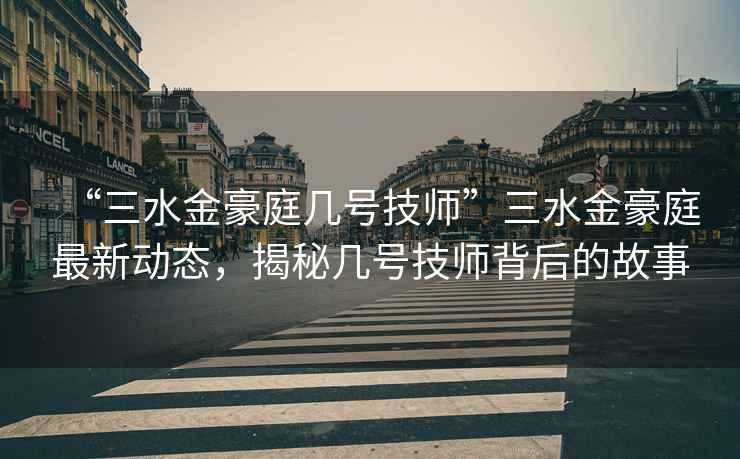 “三水金豪庭幾號技師”三水金豪庭最新動態，揭秘幾號技師背后的故事