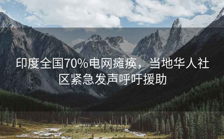 印度全國70%電網(wǎng)癱瘓，當(dāng)?shù)厝A人社區(qū)緊急發(fā)聲呼吁援助