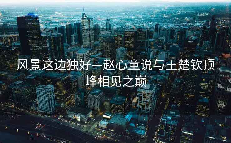 風(fēng)景這邊獨(dú)好—趙心童說(shuō)與王楚欽頂峰相見(jiàn)之巔