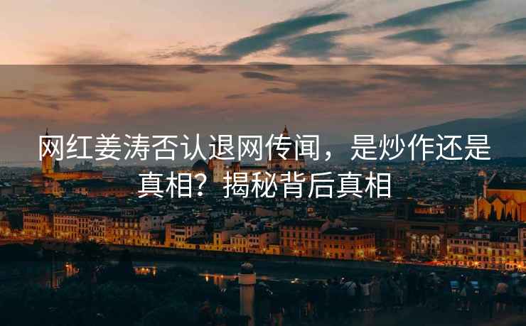 網紅姜濤否認退網傳聞，是炒作還是真相？揭秘背后真相