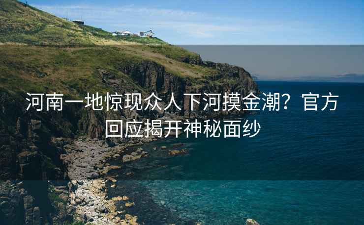河南一地驚現眾人下河摸金潮？官方回應揭開神秘面紗