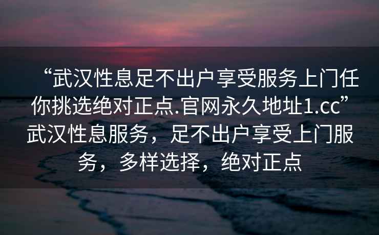 “武漢性息足不出戶享受服務上門任你挑選絕對正點.官網永久地址1.cc”武漢性息服務，足不出戶享受上門服務，多樣選擇，絕對正點