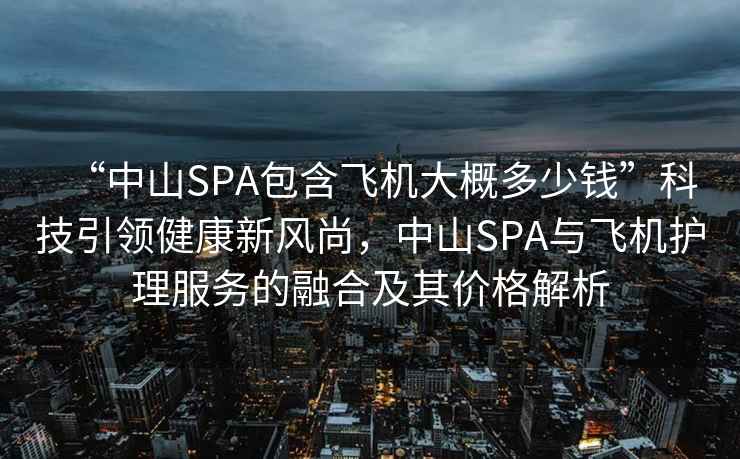 “中山SPA包含飛機(jī)大概多少錢”科技引領(lǐng)健康新風(fēng)尚，中山SPA與飛機(jī)護(hù)理服務(wù)的融合及其價(jià)格解析