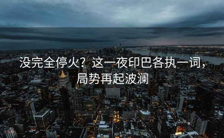 沒完全停火？這一夜印巴各執(zhí)一詞，局勢再起波瀾
