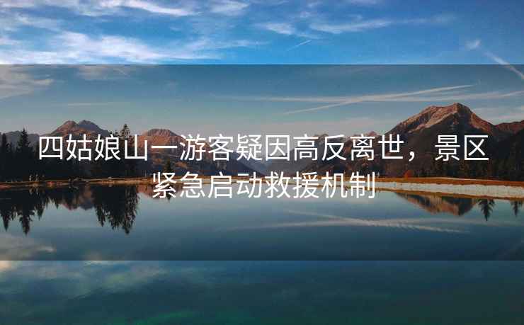 四姑娘山一游客疑因高反離世，景區緊急啟動救援機制