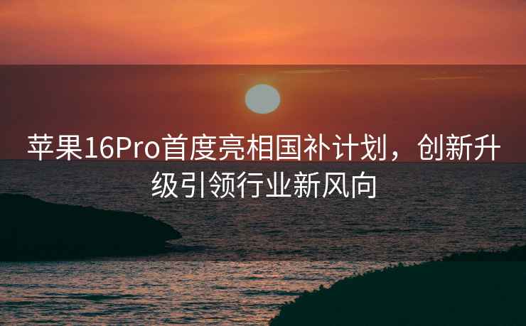 蘋果16Pro首度亮相國(guó)補(bǔ)計(jì)劃，創(chuàng)新升級(jí)引領(lǐng)行業(yè)新風(fēng)向