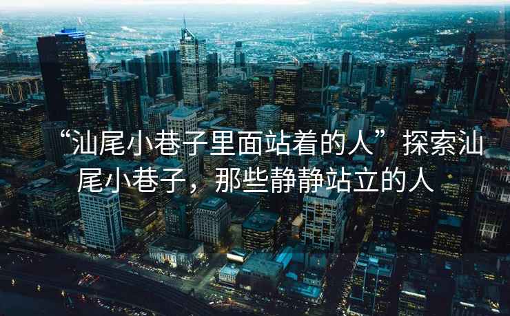“汕尾小巷子里面站著的人”探索汕尾小巷子，那些靜靜站立的人