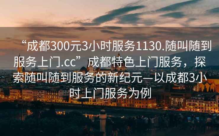 “成都300元3小時服務1130.隨叫隨到服務上門.cc”成都特色上門服務，探索隨叫隨到服務的新紀元—以成都3小時上門服務為例