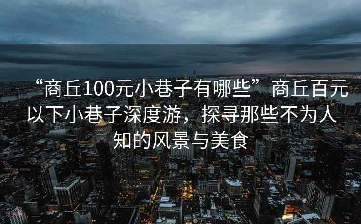 “商丘100元小巷子有哪些”商丘百元以下小巷子深度游，探尋那些不為人知的風景與美食