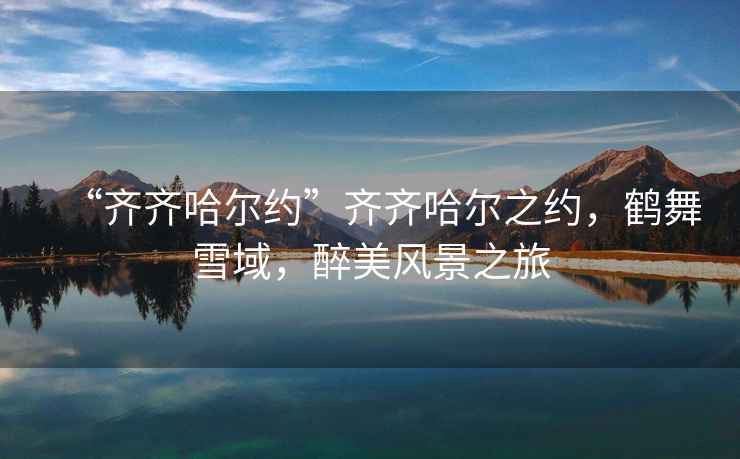 “齊齊哈爾約”齊齊哈爾之約，鶴舞雪域，醉美風(fēng)景之旅