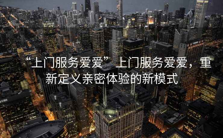 “上門服務愛愛”上門服務愛愛，重新定義親密體驗的新模式