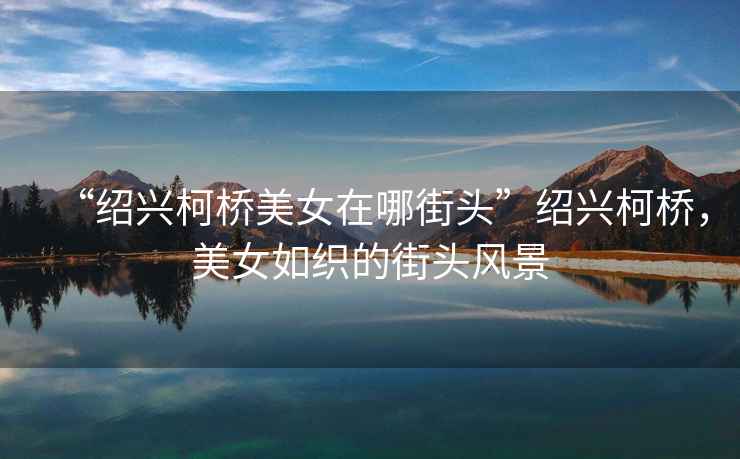 “紹興柯橋美女在哪街頭”紹興柯橋，美女如織的街頭風(fēng)景