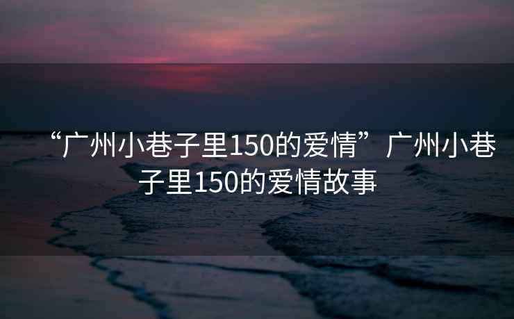 “廣州小巷子里150的愛情”廣州小巷子里150的愛情故事