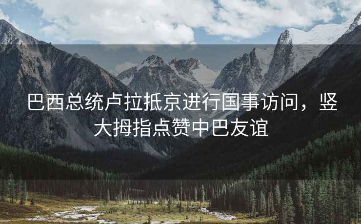 巴西總統(tǒng)盧拉抵京進行國事訪問，豎大拇指點贊中巴友誼