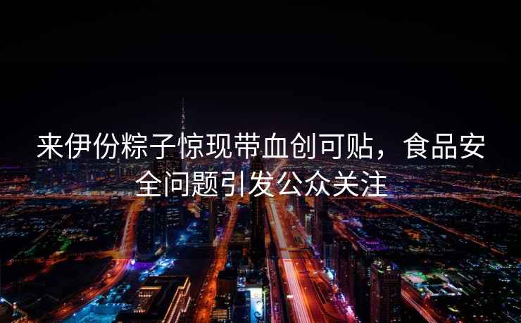 來伊份粽子驚現(xiàn)帶血?jiǎng)?chuàng)可貼，食品安全問題引發(fā)公眾關(guān)注