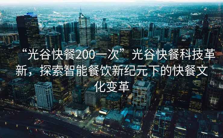 “光谷快餐200一次”光谷快餐科技革新，探索智能餐飲新紀元下的快餐文化變革