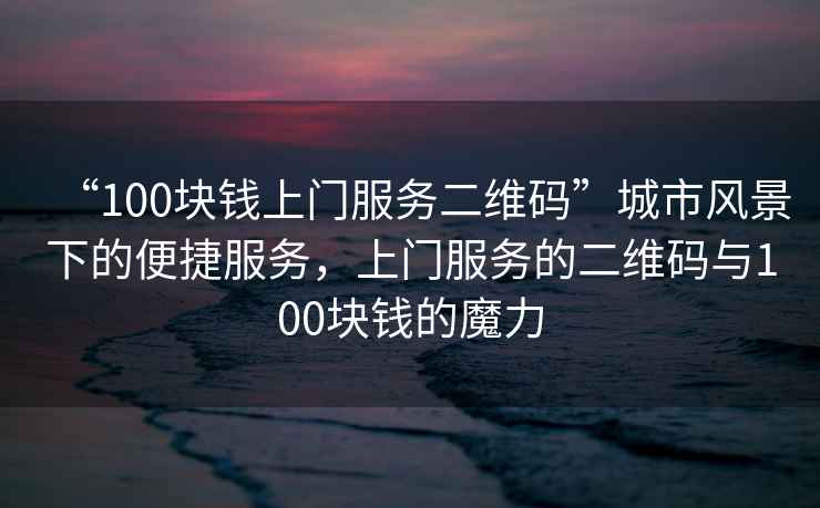 “100塊錢上門服務(wù)二維碼”城市風(fēng)景下的便捷服務(wù)，上門服務(wù)的二維碼與100塊錢的魔力