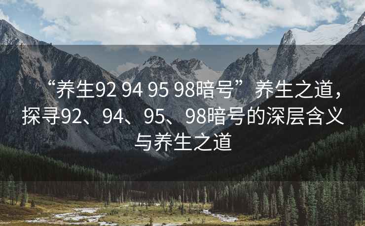 “養(yǎng)生92 94 95 98暗號”養(yǎng)生之道，探尋92、94、95、98暗號的深層含義與養(yǎng)生之道