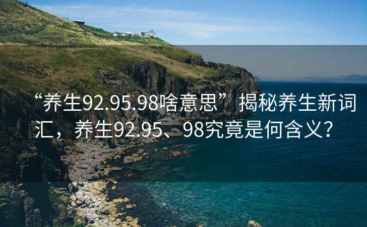 “養(yǎng)生92.95.98啥意思”揭秘養(yǎng)生新詞匯，養(yǎng)生92.95、98究竟是何含義？