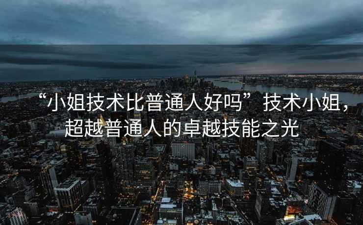 “小姐技術(shù)比普通人好嗎”技術(shù)小姐，超越普通人的卓越技能之光
