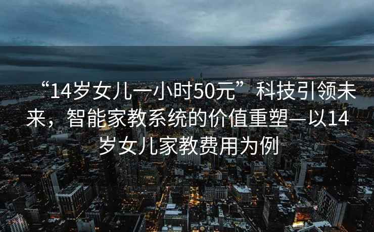 “14歲女兒一小時50元”科技引領未來，智能家教系統(tǒng)的價值重塑—以14歲女兒家教費用為例