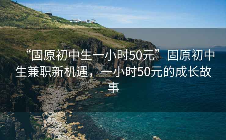“固原初中生一小時50元”固原初中生兼職新機遇，一小時50元的成長故事