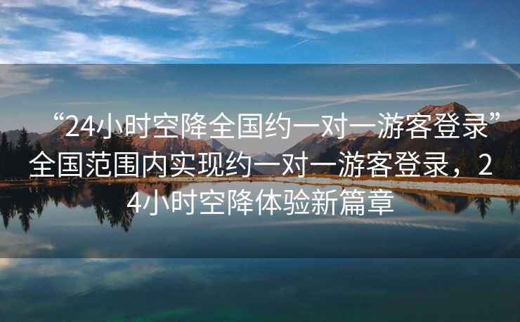 “24小時(shí)空降全國約一對一游客登錄”全國范圍內(nèi)實(shí)現(xiàn)約一對一游客登錄，24小時(shí)空降體驗(yàn)新篇章