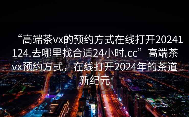 “高端茶vx的預約方式在線打開20241124.去哪里找合適24小時.cc”高端茶vx預約方式，在線打開2024年的茶道新紀元