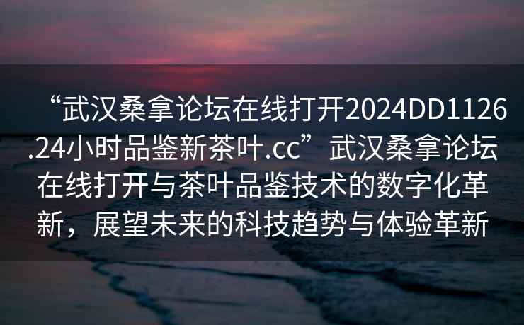 “武漢桑拿論壇在線打開2024DD1126.24小時品鑒新茶葉.cc”武漢桑拿論壇在線打開與茶葉品鑒技術的數字化革新，展望未來的科技趨勢與體驗革新