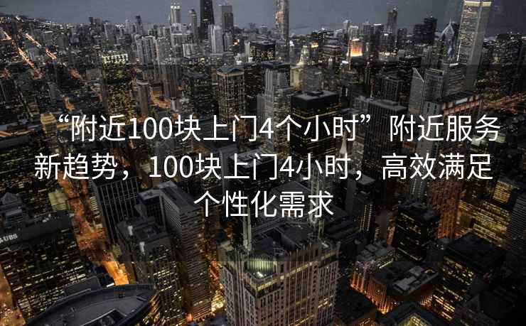 “附近100塊上門4個小時”附近服務新趨勢，100塊上門4小時，高效滿足個性化需求