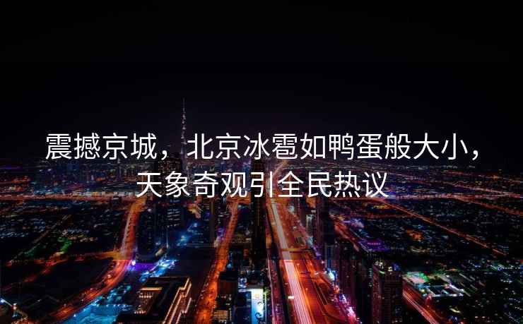 震撼京城，北京冰雹如鴨蛋般大小，天象奇觀引全民熱議