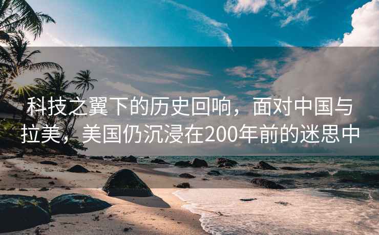 科技之翼下的歷史回響，面對中國與拉美，美國仍沉浸在200年前的迷思中