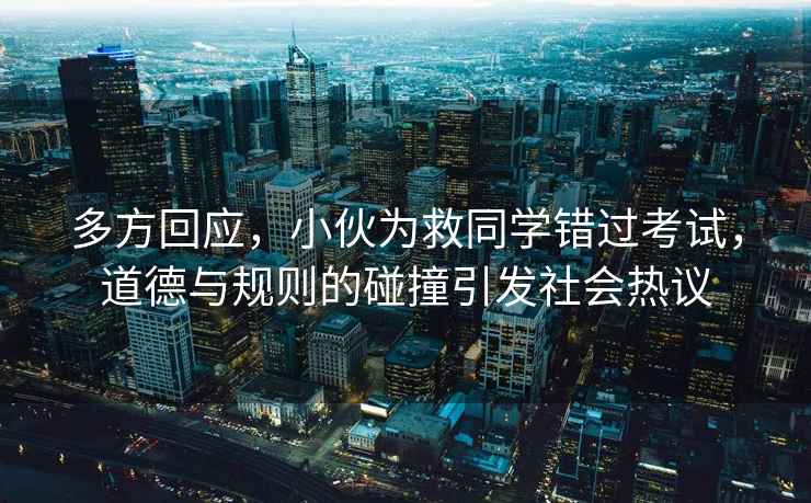 多方回應，小伙為救同學錯過考試，道德與規則的碰撞引發社會熱議