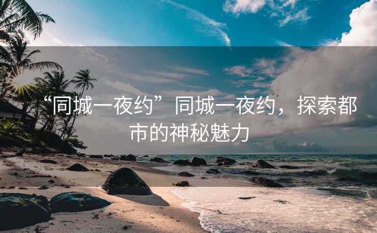 “同城一夜約”同城一夜約，探索都市的神秘魅力