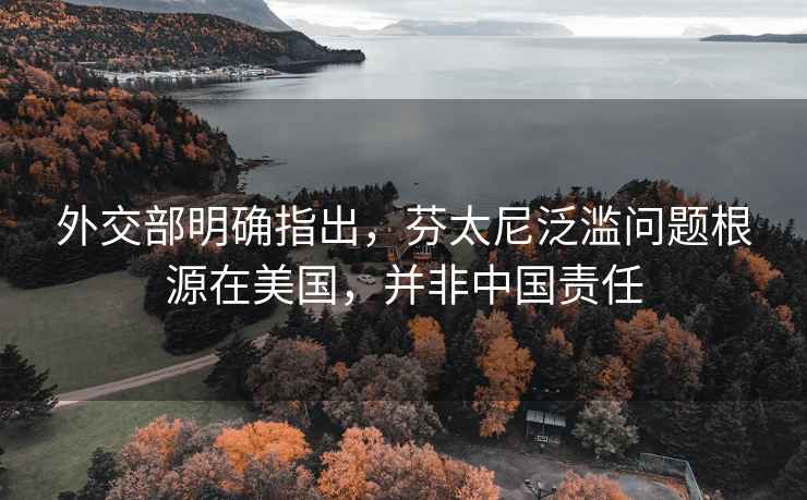 外交部明確指出，芬太尼泛濫問(wèn)題根源在美國(guó)，并非中國(guó)責(zé)任