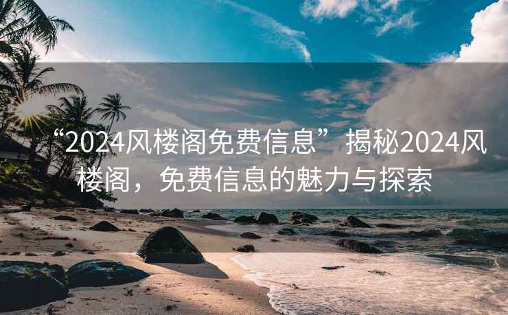 “2024風樓閣免費信息”揭秘2024風樓閣，免費信息的魅力與探索