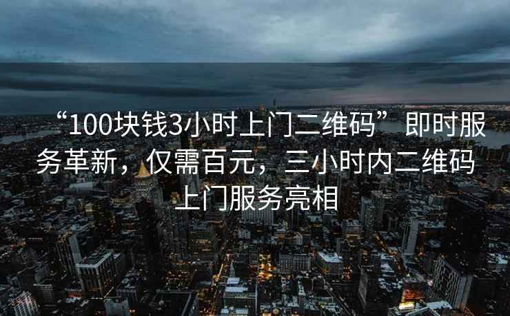 “100塊錢3小時上門二維碼”即時服務(wù)革新，僅需百元，三小時內(nèi)二維碼上門服務(wù)亮相