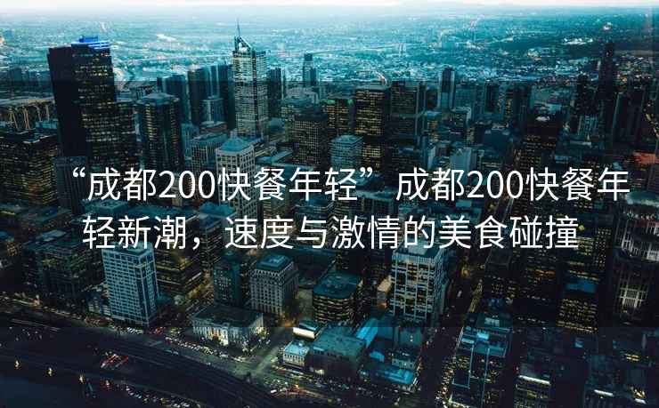 “成都200快餐年輕”成都200快餐年輕新潮，速度與激情的美食碰撞