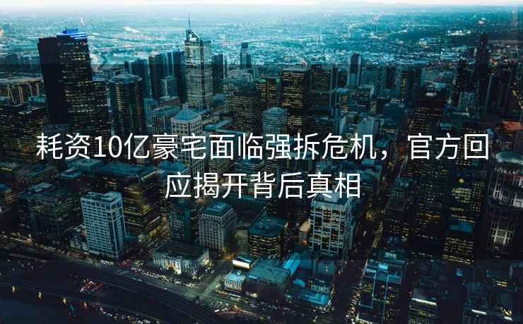耗資10億豪宅面臨強拆危機，官方回應揭開背后真相