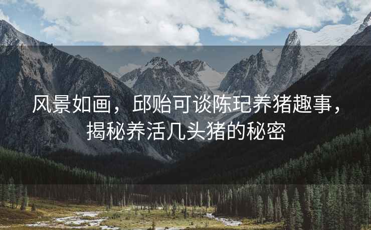 風(fēng)景如畫，邱貽可談陳玘養(yǎng)豬趣事，揭秘養(yǎng)活幾頭豬的秘密