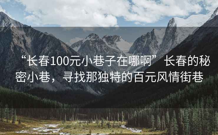 “長春100元小巷子在哪啊”長春的秘密小巷，尋找那獨特的百元風情街巷