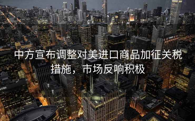 中方宣布調(diào)整對美進(jìn)口商品加征關(guān)稅措施，市場反響積極
