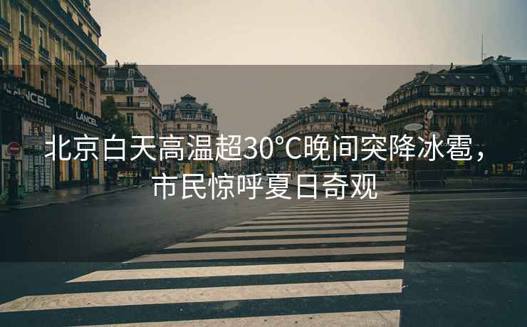 北京白天高溫超30℃晚間突降冰雹，市民驚呼夏日奇觀