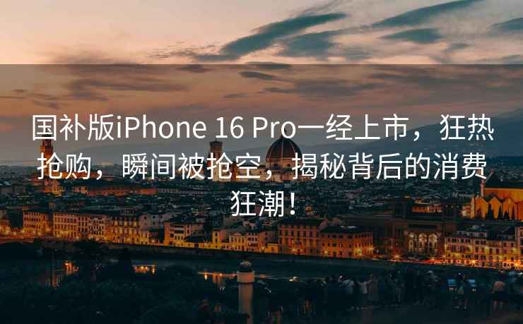 國補版iPhone 16 Pro一經上市，狂熱搶購，瞬間被搶空，揭秘背后的消費狂潮！