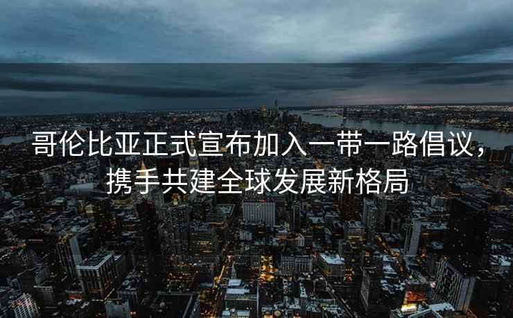 哥倫比亞正式宣布加入一帶一路倡議，攜手共建全球發(fā)展新格局