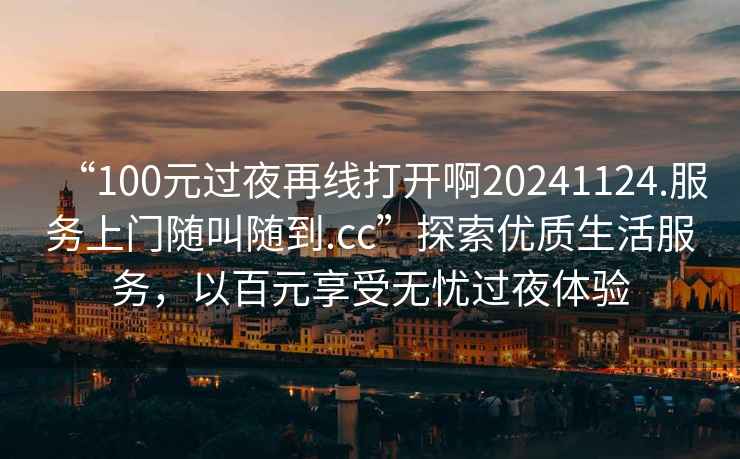 “100元過夜再線打開啊20241124.服務上門隨叫隨到.cc”探索優質生活服務，以百元享受無憂過夜體驗